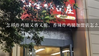 怎样炸鸡腿又香又脆，香辣炸鸡腿加盟店怎么做？