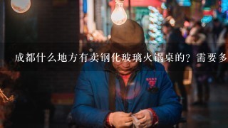 成都什么地方有卖钢化玻璃火锅桌的？需要多少钱一套（和椅子一起）