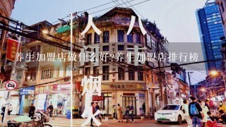 养生加盟店做什么好?养生加盟店排行榜