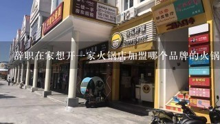 辞职在家想开一家火锅店加盟哪个品牌的火锅比较好呢最好有点特色的毕竟重庆火锅太多了