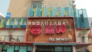 最近重庆品牌加盟店什么店最火？