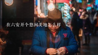 在六安开个悠闲美地怎么样