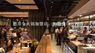 想开个火锅加盟店，加盟费10万内的，大侠指教