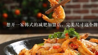 想开一家韩式的减肥加盟店，完美尺寸这个牌子的，好吗？