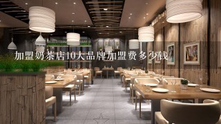 加盟奶茶店10大品牌加盟费多少钱