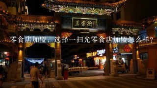 零食店加盟，选择一扫光零食店加盟怎么样？