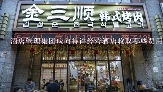 酒店管理集团应向特许经营酒店收取哪些费用？