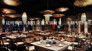 昆明哪里卖餐饮设备火锅餐桌、火锅专用小电磁炉、切片机等。谢谢