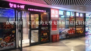 在哪里开一家正规的大型宠物加盟店比较好能赚到钱啊？