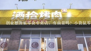 创业想开家零食专卖店，有前景吗？小袋鼠零食咋样？