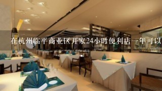 在杭州临平商业区开家24小时便利店一年可以赚多少钱？