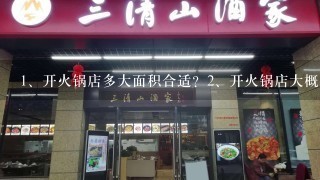 <br/>1、开火锅店多大面积合适？<br/>2、开火锅店大概要投资多少钱？<br/>3、开火锅店还要别的什么？诚恳求解，谢谢