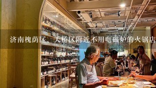 济南槐荫区、天桥区附近不用电磁炉的火锅店。 媳妇怀孕，想吃火锅，担心电磁炉有辐射