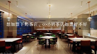 想加盟下奶茶店，coco奶茶店加盟好不好