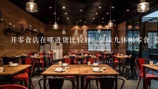 开零食店在哪进货比较好? 伊味儿休闲零食 急