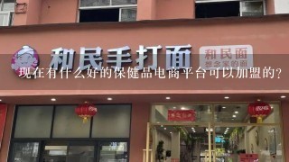 现在有什么好的保健品电商平台可以加盟的？有潜力，发展力强的。