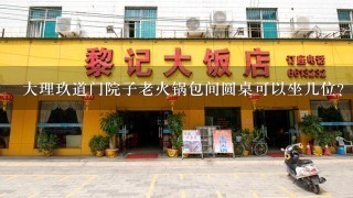 大理玖道门院子老火锅包间圆桌可以坐几位？