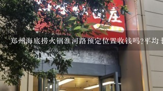 郑州海底捞火锅淮河路预定位置收钱吗?平均七人大概消费会是多少？请告知！