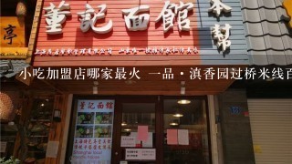 小吃加盟店哪家最火 一品·滇香园过桥米线百吃不厌