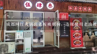 成都网红火锅店老板被刑拘：违规使用老油被当场逮到,