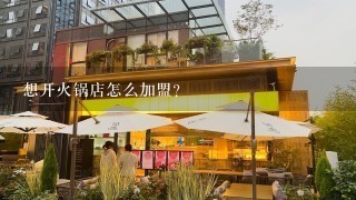 想开火锅店怎么加盟？