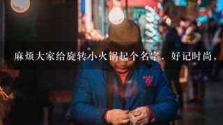 麻烦大家给旋转小火锅起个名字，好记时尚，不要加盟店的名字