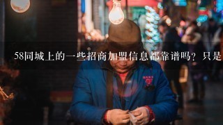 58同城上的一些招商加盟信息都靠谱吗？只是负责添加版面不负责真伪？还是经验证都是正规商家不存在欺诈等