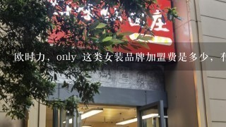 欧时力，only 这类女装品牌加盟费是多少，有什么条件