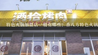 特色火锅加盟店一般有哪些？香八方特色火锅怎样？谁听说过？