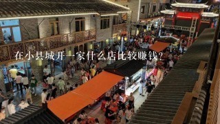 在小县城开一家什么店比较赚钱?