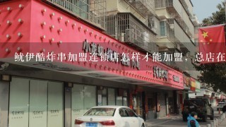 鱿伊酷炸串加盟连锁店怎样才能加盟，总店在哪里