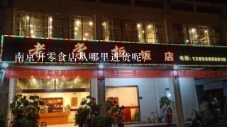 南京开零食店从哪里进货呢？