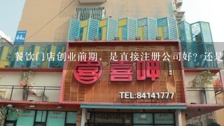 餐饮门店创业前期，是直接注册公司好？还是先个体户性质经营门店，后期注册为公司性质好呢？