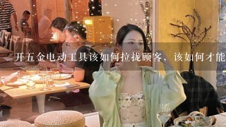 开五金电动工具该如何拉拢顾客，该如何才能上顾客要我的产品呢