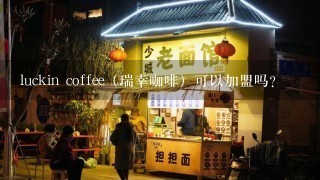 luckin coffee（瑞幸咖啡）可以加盟吗？