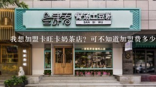 我想加盟卡旺卡奶茶店？可不知道加盟费多少，怎么加盟？