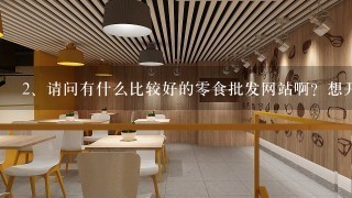 请问有什么比较好的零食批发网站啊？想开一家零食店