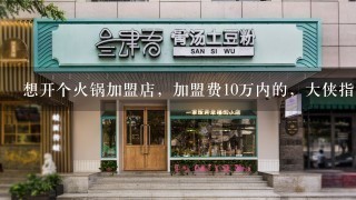 想开个火锅加盟店，加盟费10万内的，大侠指教