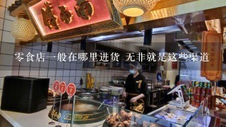 零食店一般在哪里进货 无非就是这些渠道