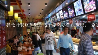 我是开餐饮加盟店这个怎么办营业执照。 急急，！！！！