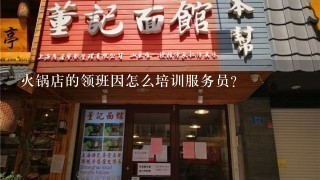 火锅店的领班因怎么培训服务员？