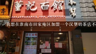 我想在淮南市田家庵区加盟一个汉堡奶茶店不知道如何，请高人指点，谢谢大家