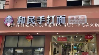 求推荐有老成都氛围感的火锅店？小龙坎火锅怎么样？