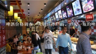 啤酒价格调查，火锅店等厂商，15元一瓶的啤酒你是不是愿意喝?