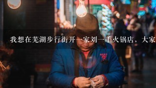 我想在芜湖步行街开一家刘一手火锅店，大家会喜欢吗？