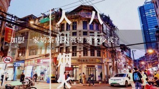 加盟1家奶茶店大概需要多少钱？