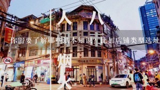 你需要了解哪些基本知识？比如店铺类型选址等等吗？