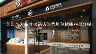 加盟全国品牌火锅店的费用包括哪些部分呢