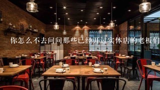 你怎么不去问问那些已经开过实体店的老板们是怎么回事呀