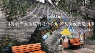 川海晨洋火锅底料是什么时候发明或创造出来的